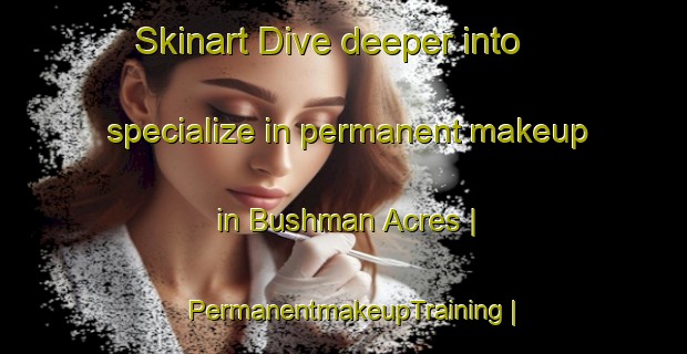 Skinart Dive deeper into specialize in permanent makeup in Bushman Acres | PermanentmakeupTraining | PermanentmakeupClasses | SkinartTraining-United States
